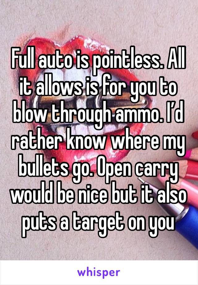 Full auto is pointless. All it allows is for you to blow through ammo. I’d rather know where my bullets go. Open carry would be nice but it also puts a target on you