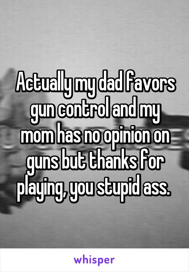 Actually my dad favors gun control and my mom has no opinion on guns but thanks for playing, you stupid ass. 