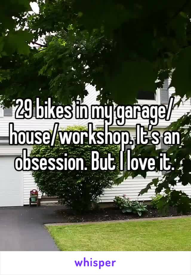 29 bikes in my garage/house/workshop. It’s an obsession. But I love it. 