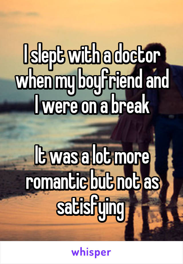 I slept with a doctor when my boyfriend and I were on a break

It was a lot more romantic but not as satisfying 