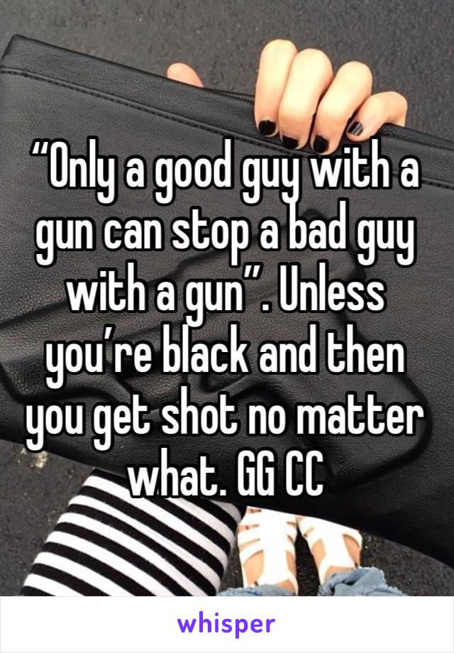 “Only a good guy with a gun can stop a bad guy with a gun”. Unless you’re black and then you get shot no matter what. GG CC