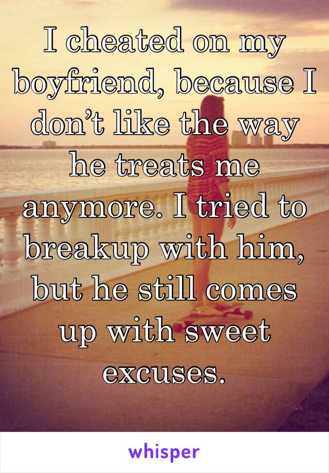 I cheated on my boyfriend, because I don’t like the way he treats me anymore. I tried to breakup with him, but he still comes up with sweet excuses.