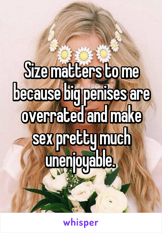 Size matters to me because big penises are overrated and make sex pretty much unenjoyable. 