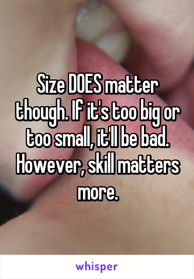 Size DOES matter though. If it's too big or too small, it'll be bad. However, skill matters more.