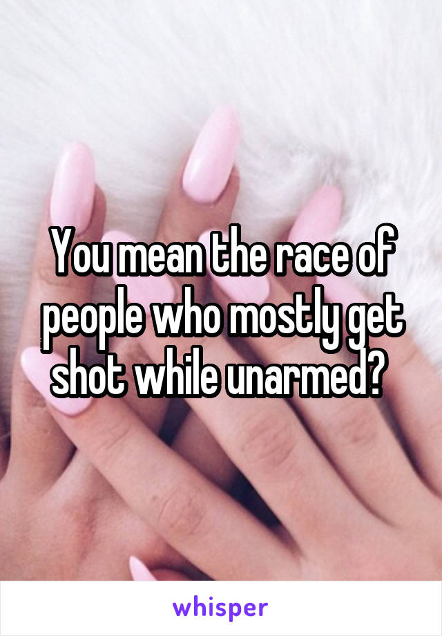 You mean the race of people who mostly get shot while unarmed? 