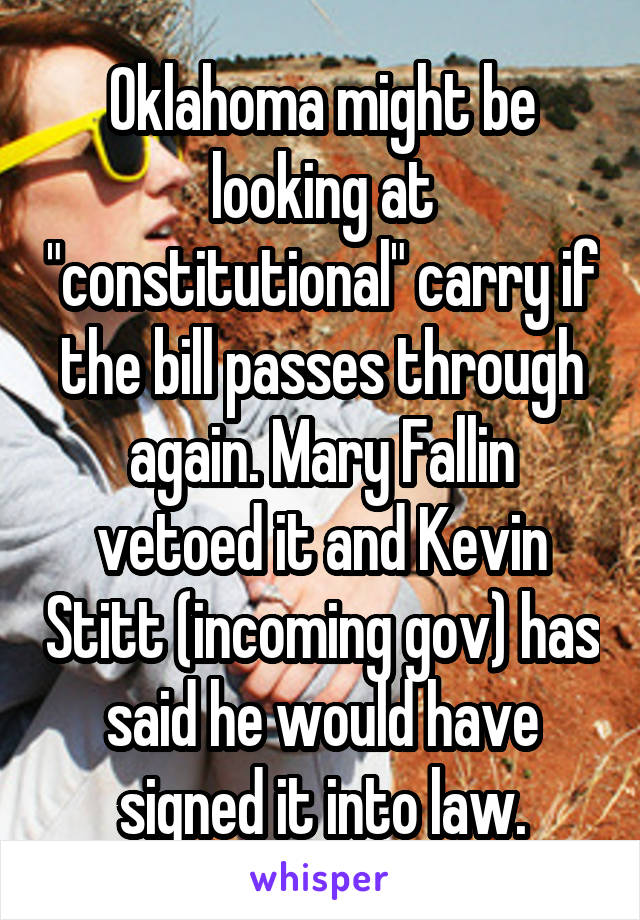 Oklahoma might be looking at "constitutional" carry if the bill passes through again. Mary Fallin vetoed it and Kevin Stitt (incoming gov) has said he would have signed it into law.