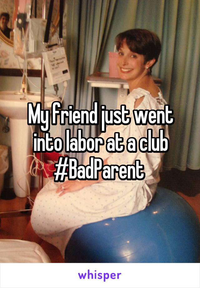 My friend just went into labor at a club #BadParent 