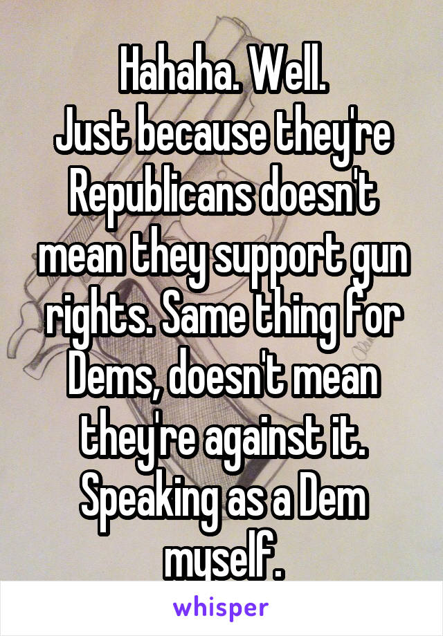 Hahaha. Well.
Just because they're Republicans doesn't mean they support gun rights. Same thing for Dems, doesn't mean they're against it.
Speaking as a Dem myself.