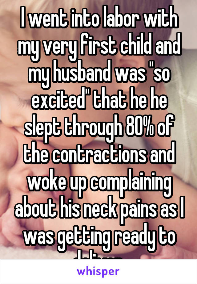 I went into labor with my very first child and my husband was "so excited" that he he slept through 80% of the contractions and woke up complaining about his neck pains as I was getting ready to deliver.