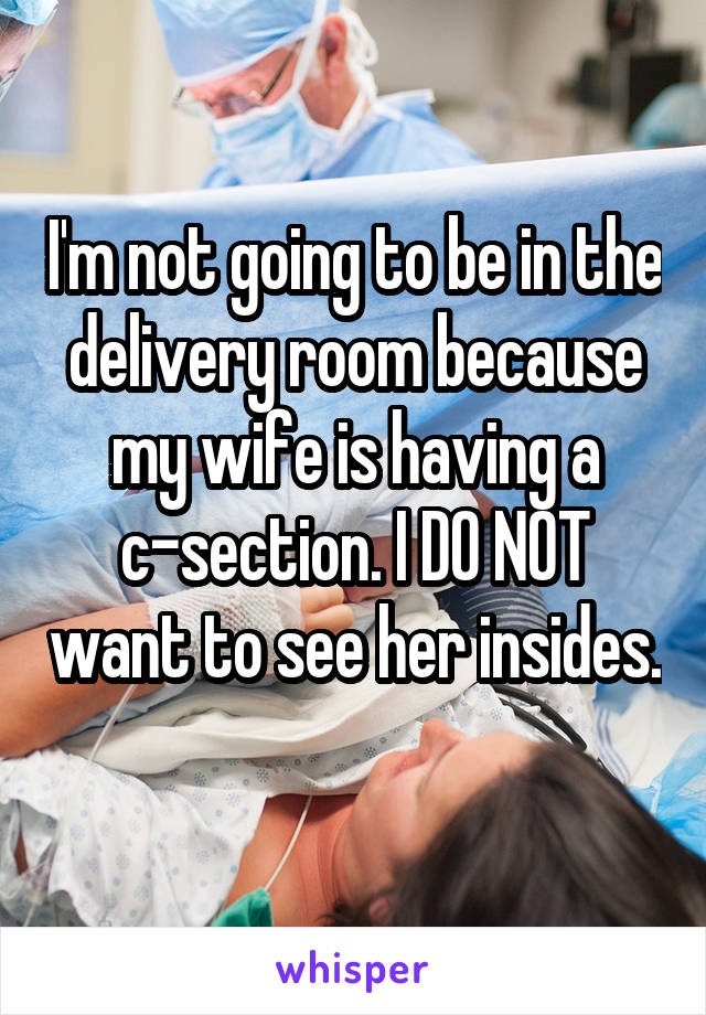 I'm not going to be in the delivery room because my wife is having a c-section. I DO NOT want to see her insides. 