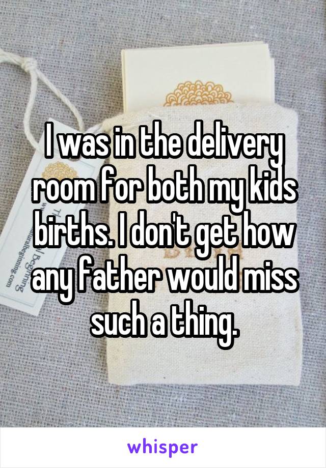 I was in the delivery room for both my kids births. I don't get how any father would miss such a thing.