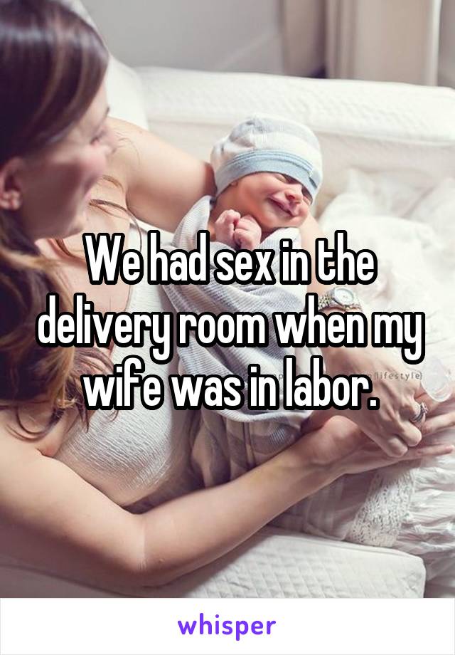 We had sex in the delivery room when my wife was in labor.