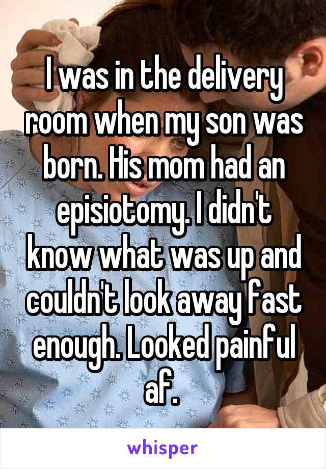 I was in the delivery room when my son was born. His mom had an episiotomy. I didn't know what was up and couldn't look away fast enough. Looked painful af. 