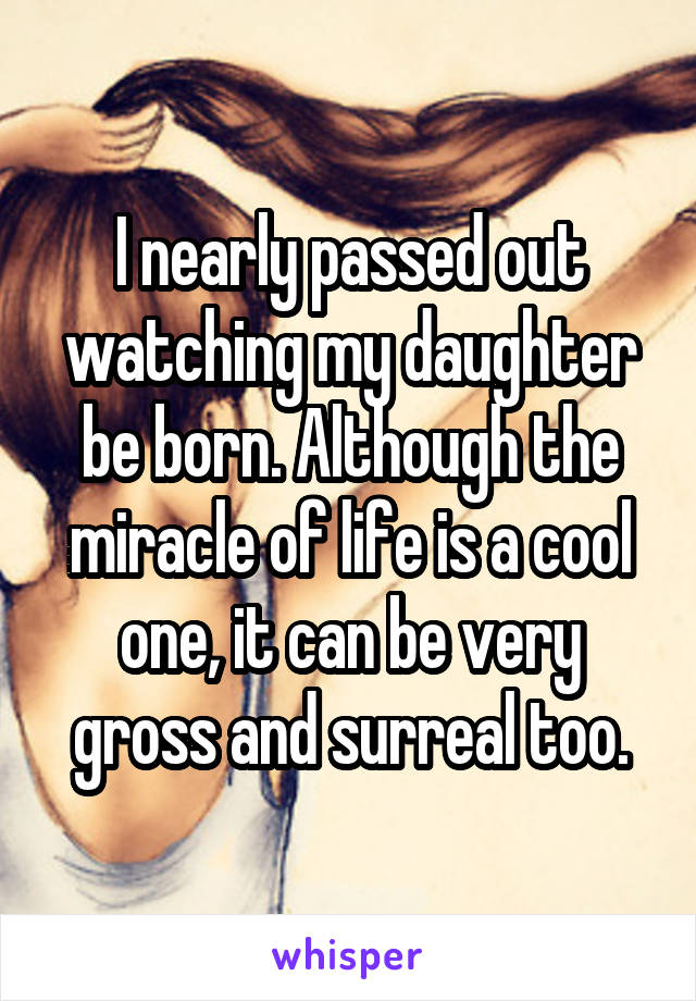 I nearly passed out watching my daughter be born. Although the miracle of life is a cool one, it can be very gross and surreal too.