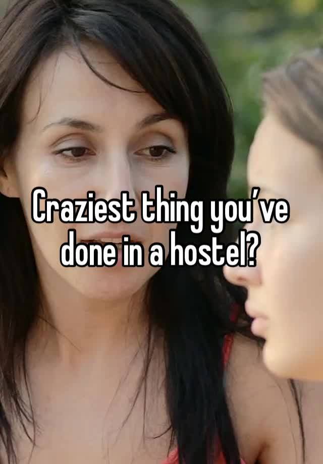 Craziest thing you’ve done in a hostel?