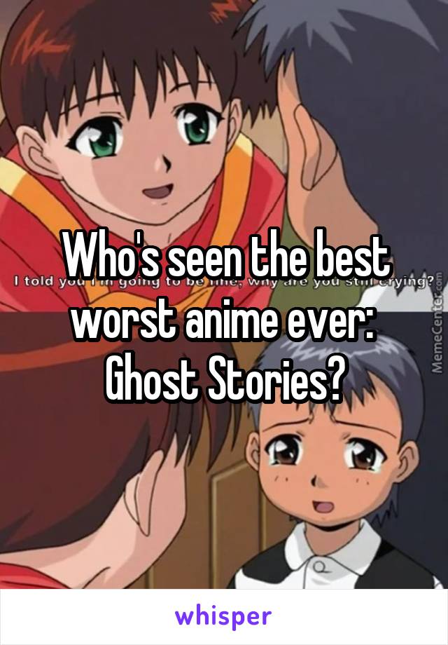 Who's seen the best worst anime ever: 
Ghost Stories?