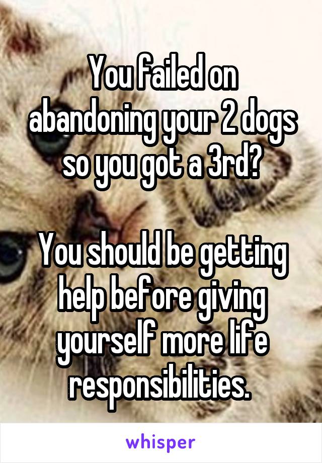 You failed on abandoning your 2 dogs so you got a 3rd?

You should be getting help before giving yourself more life responsibilities. 