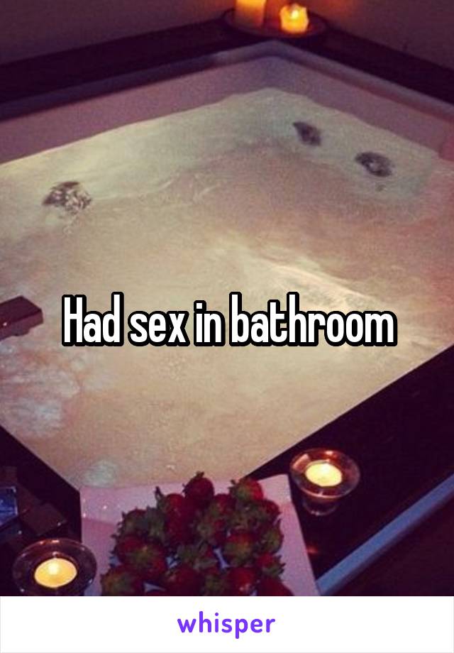 Had sex in bathroom