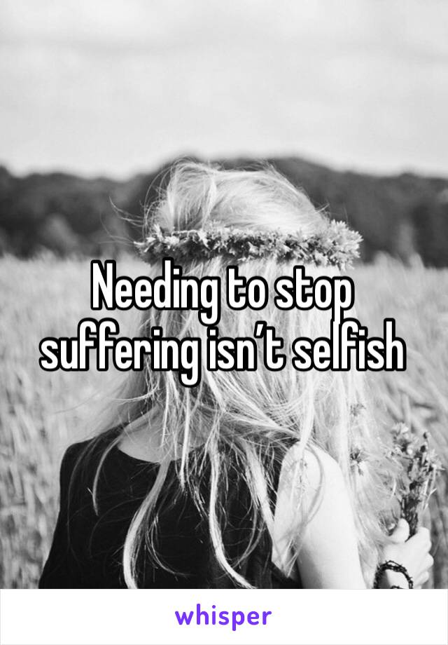 Needing to stop suffering isn’t selfish