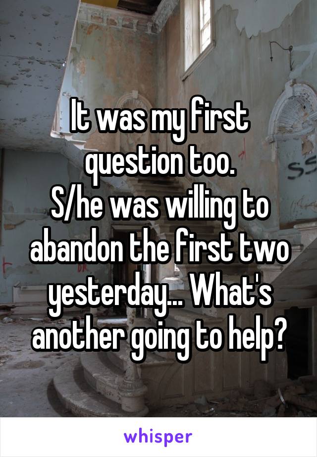 It was my first question too.
S/he was willing to abandon the first two yesterday... What's another going to help?