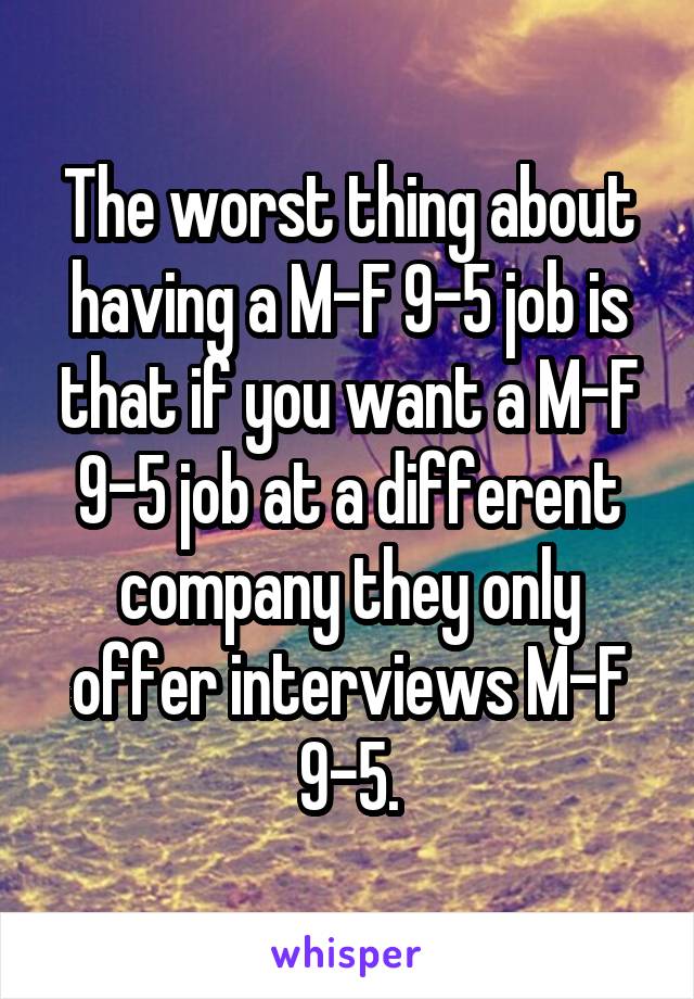 The worst thing about having a M-F 9-5 job is that if you want a M-F 9-5 job at a different company they only offer interviews M-F 9-5.