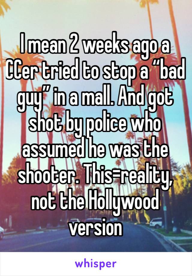 I mean 2 weeks ago a CCer tried to stop a “bad guy” in a mall. And got shot by police who assumed he was the shooter. This=reality, not the Hollywood version