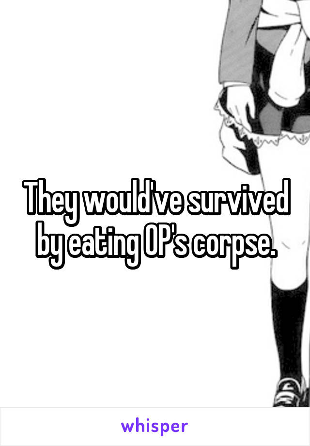 They would've survived by eating OP's corpse.