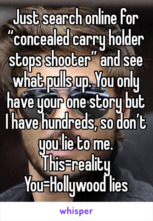 Just search online for “concealed carry holder stops shooter” and see what pulls up. You only have your one story but I have hundreds, so don’t you lie to me. This=reality
You=Hollywood lies