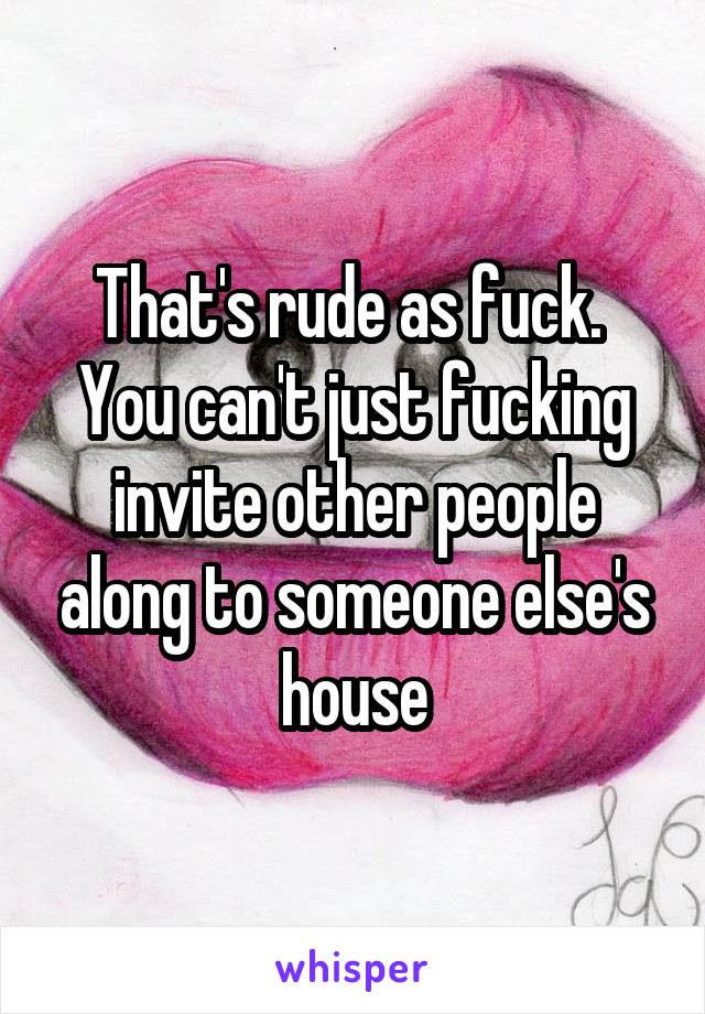 That's rude as fuck.  You can't just fucking invite other people along to someone else's house