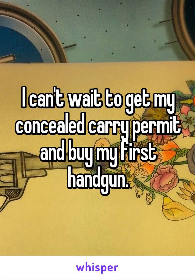 I can't wait to get my concealed carry permit and buy my first handgun.