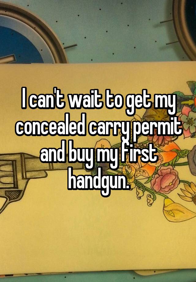 I can't wait to get my concealed carry permit and buy my first handgun.