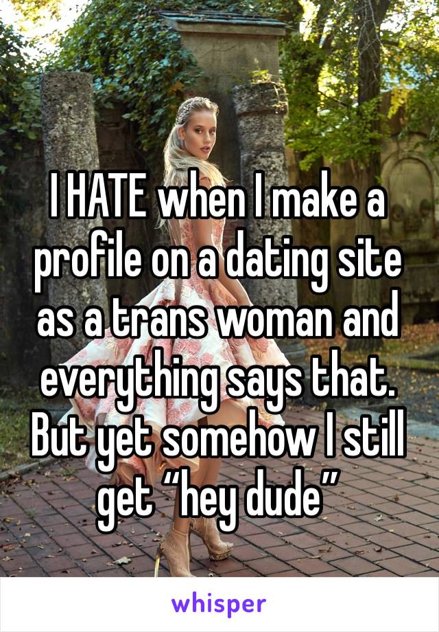 I HATE when I make a profile on a dating site as a trans woman and everything says that. But yet somehow I still get “hey dude” 