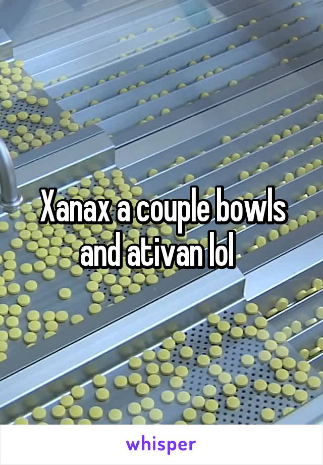 Xanax a couple bowls and ativan lol  