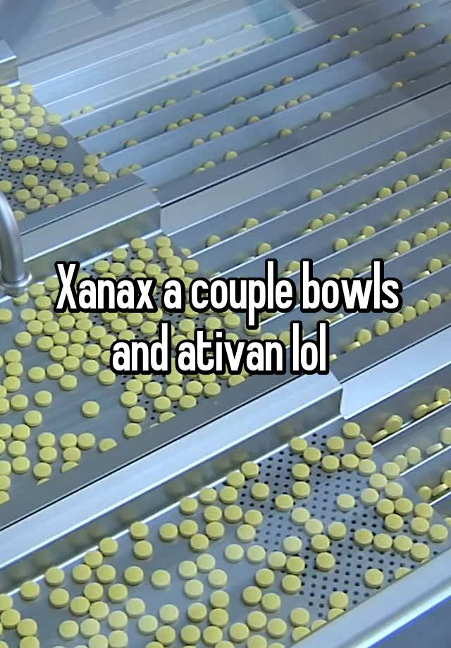 Xanax a couple bowls and ativan lol  