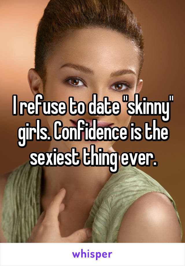 I refuse to date "skinny" girls. Confidence is the sexiest thing ever.
