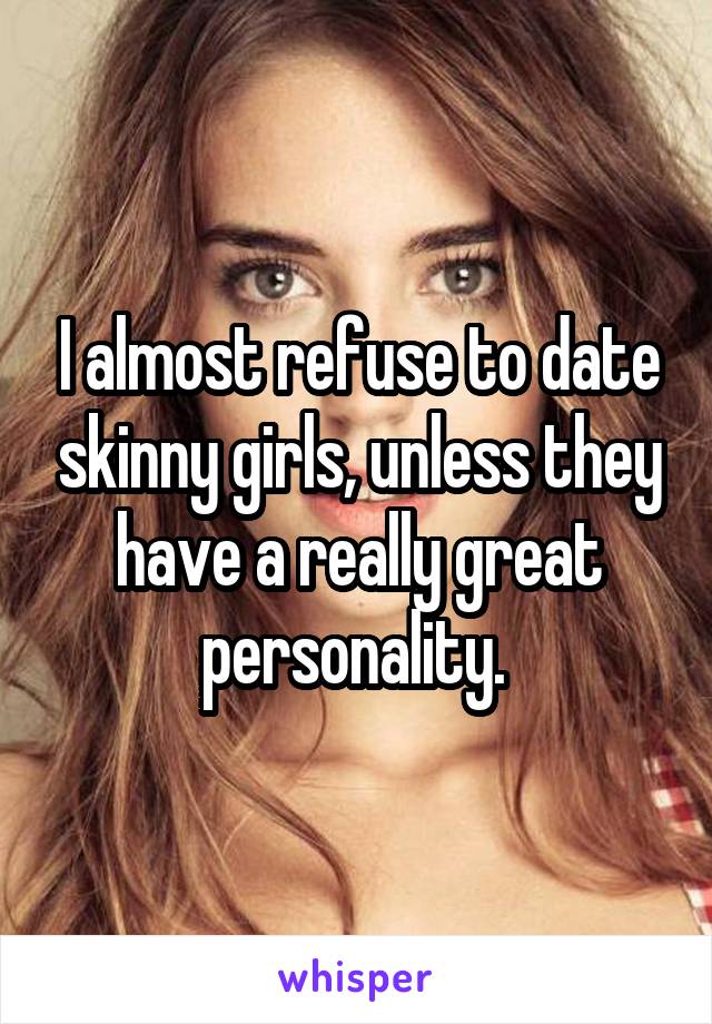 I almost refuse to date skinny girls, unless they have a really great personality. 