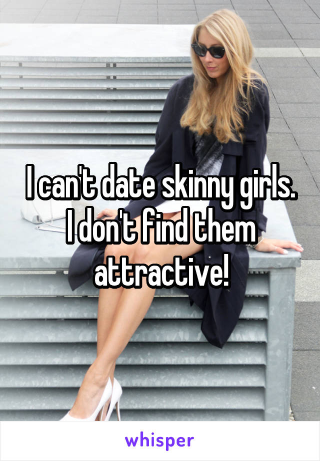 I can't date skinny girls. I don't find them attractive!
