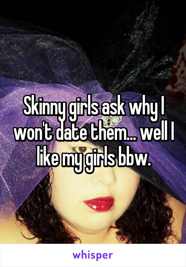 Skinny girls ask why I won't date them... well I like my girls bbw.