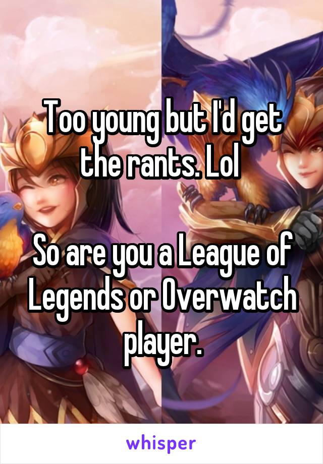 Too young but I'd get the rants. Lol 

So are you a League of Legends or Overwatch player.