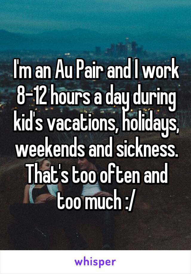 I'm an Au Pair and I work 8-12 hours a day during kid's vacations, holidays, weekends and sickness. That's too often and too much :/
