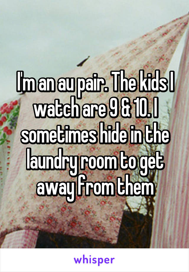 I'm an au pair. The kids I watch are 9 & 10. I sometimes hide in the laundry room to get away from them