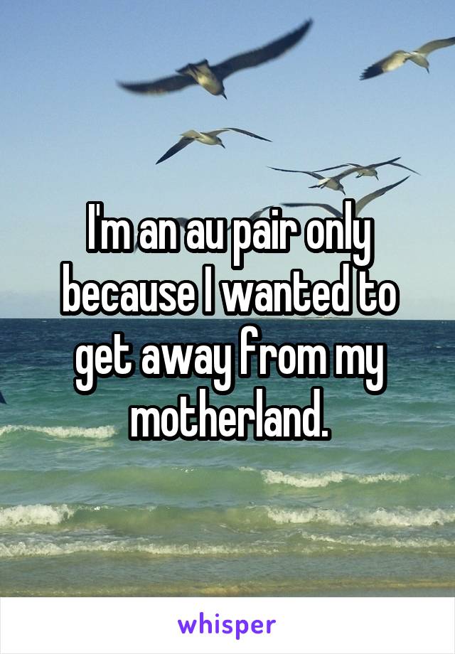 I'm an au pair only because I wanted to get away from my motherland.