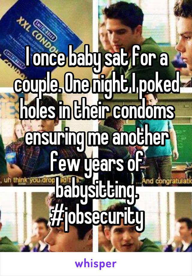 I once baby sat for a couple. One night I poked holes in their condoms ensuring me another few years of babysitting. #jobsecurity