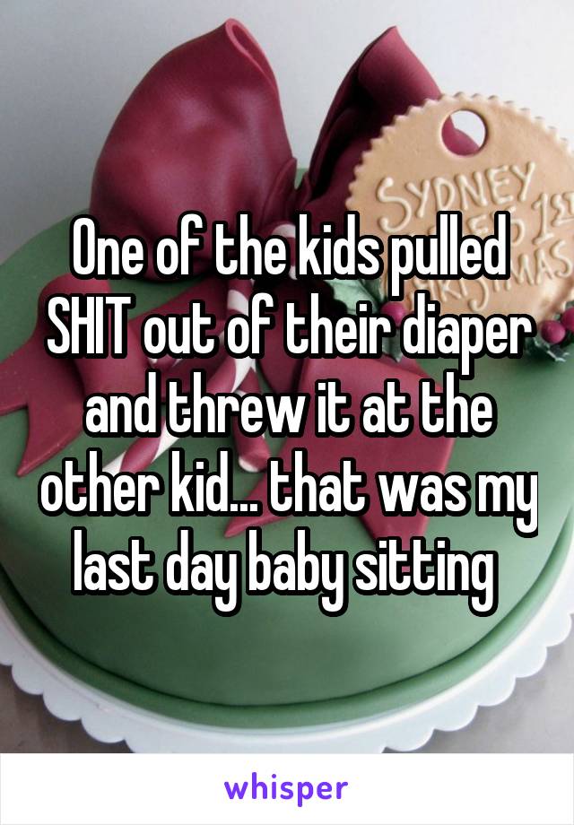 One of the kids pulled SHIT out of their diaper and threw it at the other kid... that was my last day baby sitting 
