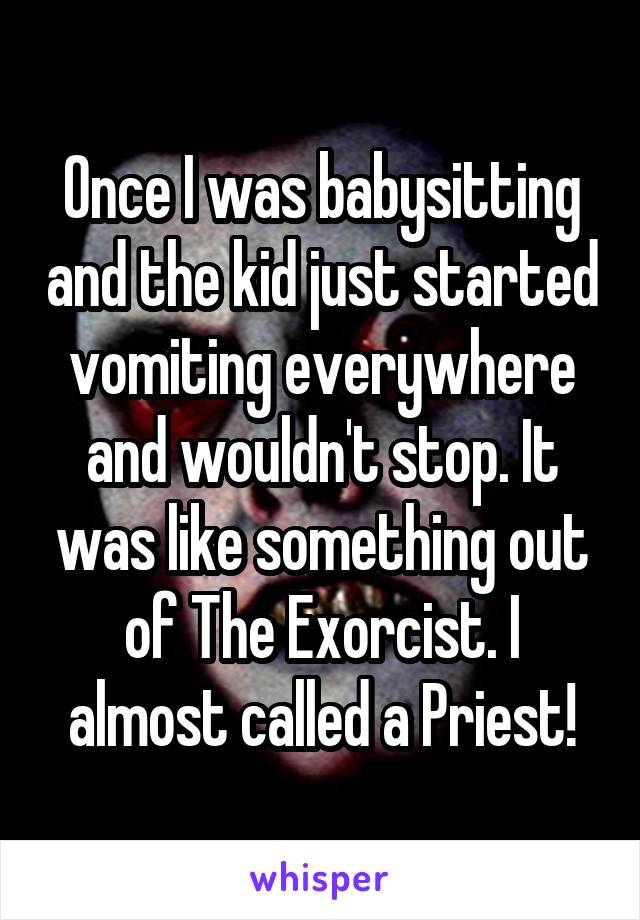 Once I was babysitting and the kid just started vomiting everywhere and wouldn't stop. It was like something out of The Exorcist. I almost called a Priest!