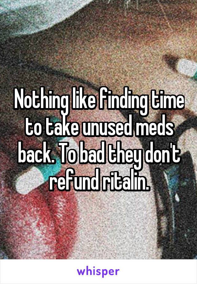 Nothing like finding time to take unused meds back. To bad they don't refund ritalin.