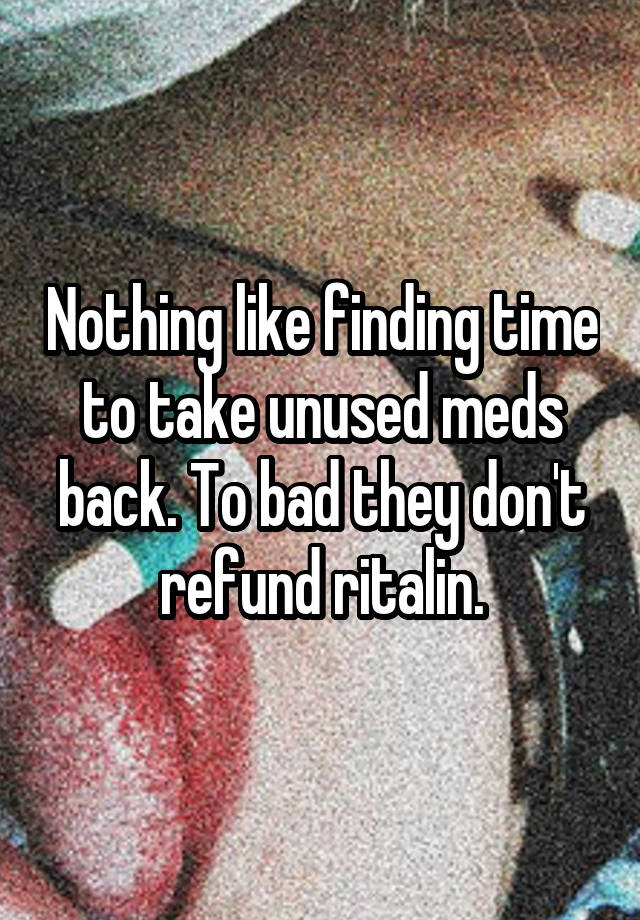 Nothing like finding time to take unused meds back. To bad they don't refund ritalin.