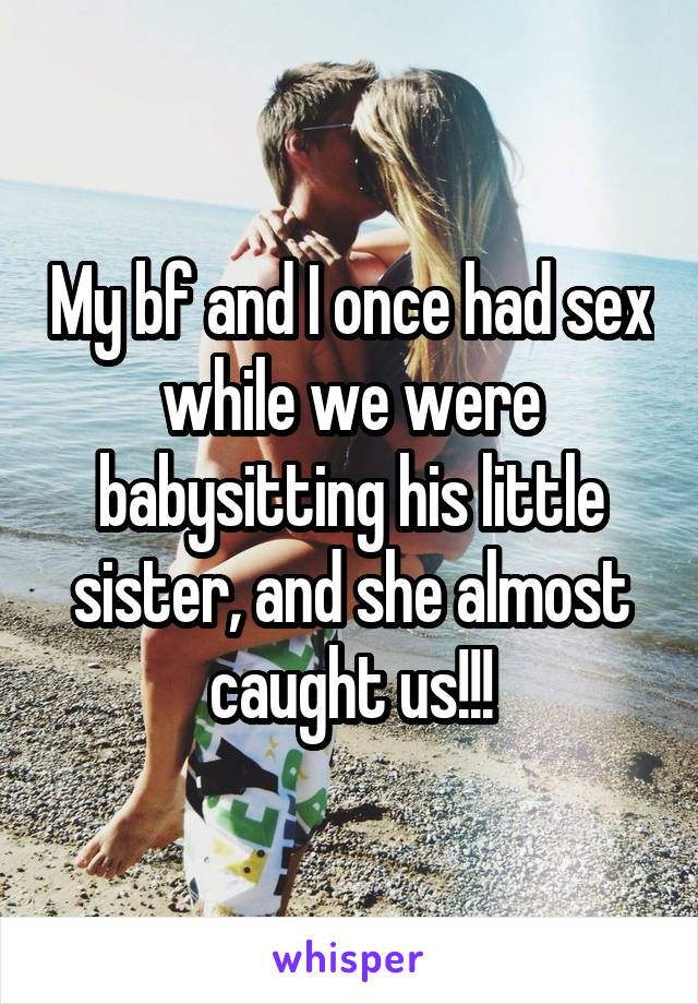 My bf and I once had sex while we were babysitting his little sister, and she almost caught us!!!