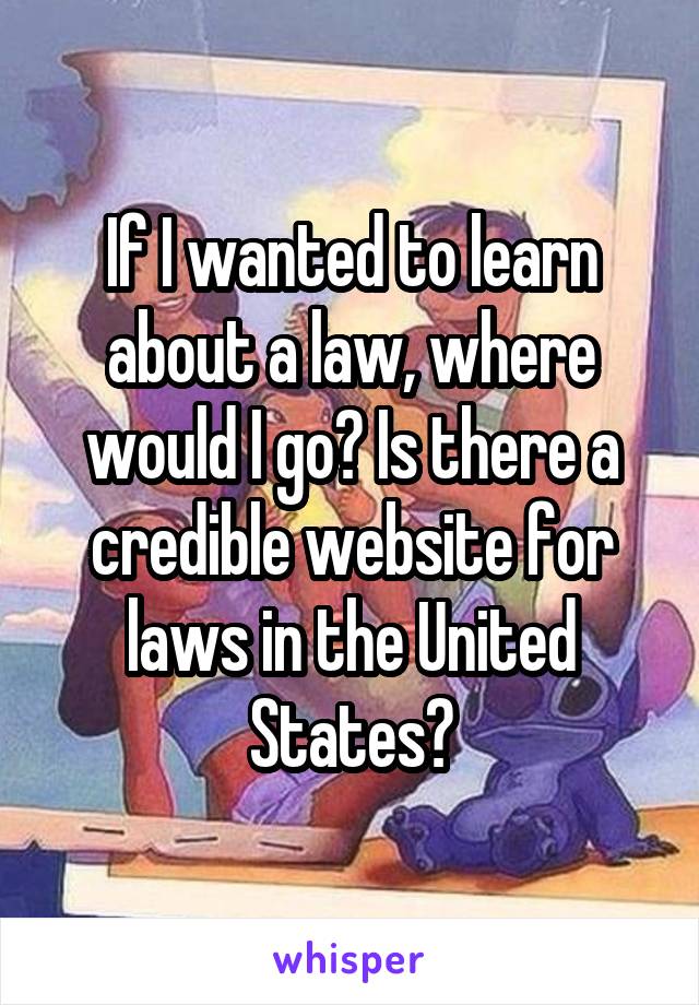 If I wanted to learn about a law, where would I go? Is there a credible website for laws in the United States?