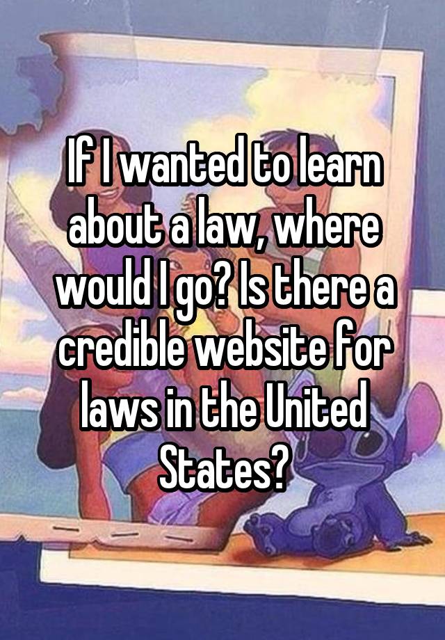 If I wanted to learn about a law, where would I go? Is there a credible website for laws in the United States?